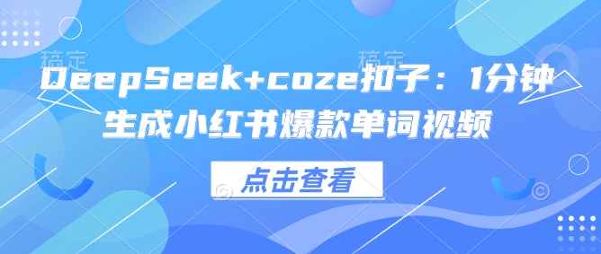 DeepSeek+coze扣子：1分钟生成小红书爆款单词视频网赚项目-副业赚钱-互联网创业-资源整合八方网创