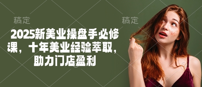 2025新美业操盘手必修课，十年美业经验萃取，助力门店盈利网赚项目-副业赚钱-互联网创业-资源整合八方网创