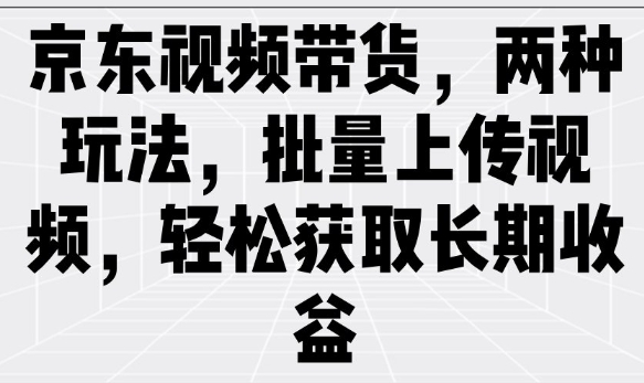 京东视频带货，两种玩法，批量上传视频，轻松获取长期收益网赚项目-副业赚钱-互联网创业-资源整合八方网创
