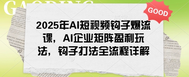 2025年AI短视频钩子爆流课，AI企业矩阵盈利玩法，钩子打法全流程详解网赚项目-副业赚钱-互联网创业-资源整合八方网创