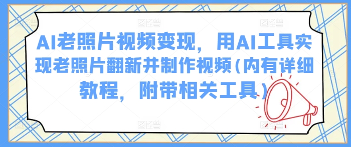 AI老照片视频变现，用AI工具实现老照片翻新并制作视频(内有详细教程，附带相关工具)网赚项目-副业赚钱-互联网创业-资源整合八方网创