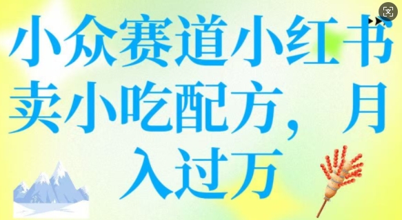 小众赛道小红书卖小吃配方，操作简单，月入过W网赚项目-副业赚钱-互联网创业-资源整合八方网创