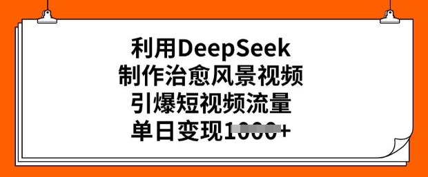 利用DeepSeek制作治愈风景视频，引爆短视频流量，单日变现多张网赚项目-副业赚钱-互联网创业-资源整合八方网创
