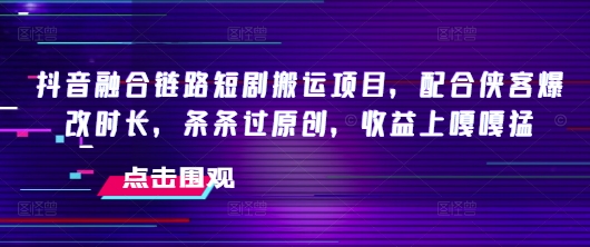 抖音融合链路短剧搬运项目，配合侠客爆改时长，条条过原创，收益嘎嘎猛网赚项目-副业赚钱-互联网创业-资源整合八方网创