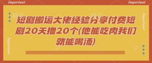 短剧搬运大佬经验分享付费短剧20天撸20个(他能吃肉我们就能喝汤)网赚项目-副业赚钱-互联网创业-资源整合八方网创