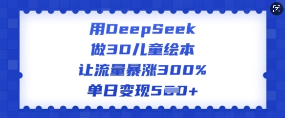 用DeepSeek做3D儿童绘本，让流量暴涨300%，单日变现多张网赚项目-副业赚钱-互联网创业-资源整合八方网创