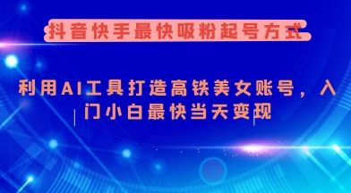 抖音快手最快吸粉起号方式，利用AI工具打造美女账号，入门小白最快当天变现网赚项目-副业赚钱-互联网创业-资源整合八方网创