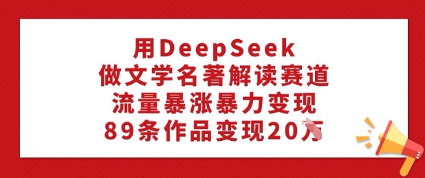 用DeepSeek做文学名著解读赛道，流量暴涨暴力变现，89条作品变现20W网赚项目-副业赚钱-互联网创业-资源整合八方网创