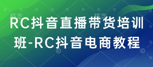 RC抖音直播带货培训班-RC抖音电商教程网赚项目-副业赚钱-互联网创业-资源整合八方网创