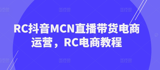 RC抖音MCN直播带货电商运营，RC电商教程网赚项目-副业赚钱-互联网创业-资源整合八方网创