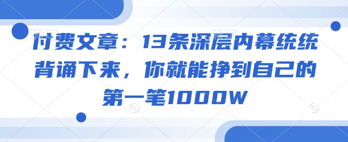 付费文章：13条深层内幕统统背诵下来，你就能挣到自己的第一笔1000W网赚项目-副业赚钱-互联网创业-资源整合八方网创