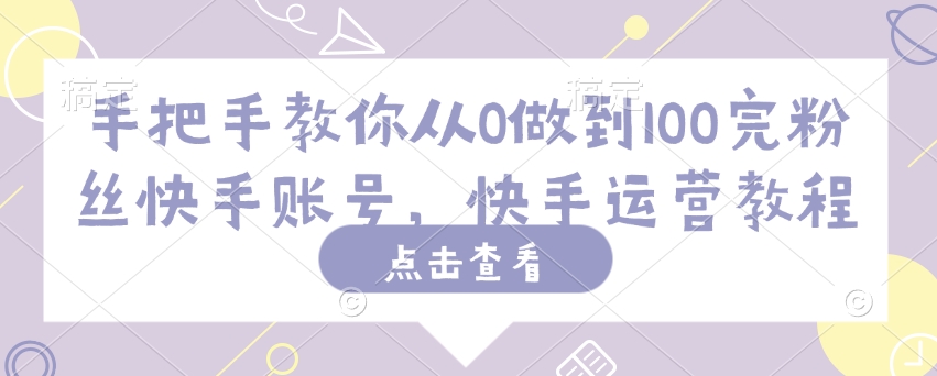 手把手教你从0做到100完粉丝快手账号，快手运营教程网赚项目-副业赚钱-互联网创业-资源整合八方网创