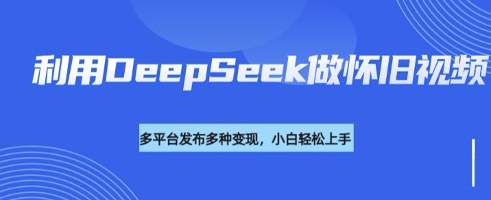 利用DeepSeek做怀旧视频，流量号多渠道变现能力强网赚项目-副业赚钱-互联网创业-资源整合八方网创