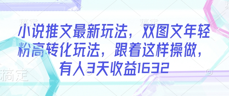 小说推文最新玩法，双图文年轻粉高转化玩法，跟着这样操做，有人3天收益1632网赚项目-副业赚钱-互联网创业-资源整合八方网创