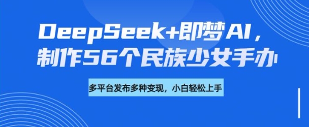 DeepSeek+即梦AI，制作56个民族少女手办，附详细教程+变现方向网赚项目-副业赚钱-互联网创业-资源整合八方网创