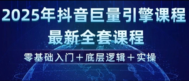 2025年抖音巨量引擎最新全套课程，零基础入门+底层逻辑+实操网赚项目-副业赚钱-互联网创业-资源整合八方网创