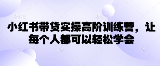 小红书带货实操高阶训练营，让每个人都可以轻松学会网赚项目-副业赚钱-互联网创业-资源整合八方网创