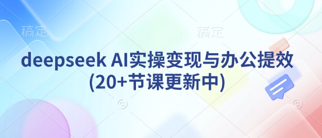 deepseek AI实操变现与办公提效(20+节课更新中)网赚项目-副业赚钱-互联网创业-资源整合八方网创