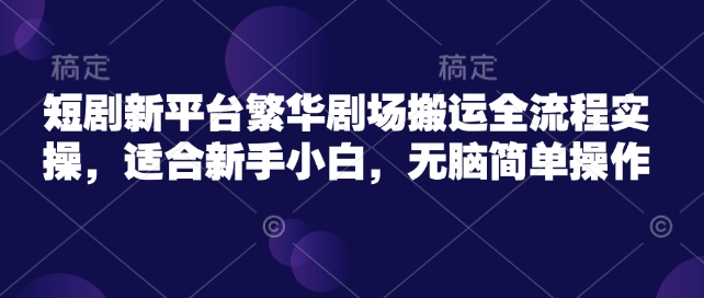 短剧新平台繁华剧场搬运全流程实操，适合新手小白，无脑简单操作网赚项目-副业赚钱-互联网创业-资源整合八方网创
