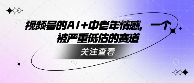 视频号的AI+中老年情感，一个被严重低估的赛道网赚项目-副业赚钱-互联网创业-资源整合八方网创
