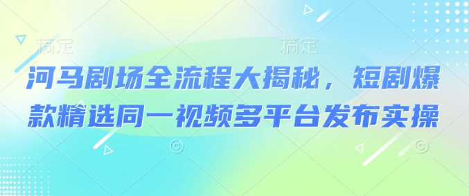 河马剧场全流程大揭秘，短剧爆款精选同一视频多平台发布实操网赚项目-副业赚钱-互联网创业-资源整合八方网创