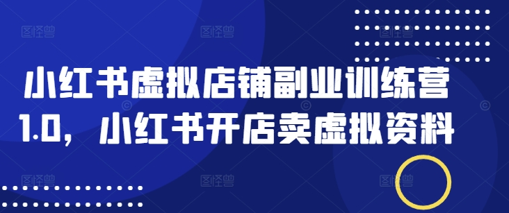 小红书虚拟店铺副业训练营1.0，小红书开店卖虚拟资料网赚项目-副业赚钱-互联网创业-资源整合八方网创