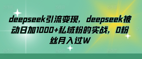 deepseek引流变现，deepseek被动日加1000+私域粉的实战，0粉丝月入过W网赚项目-副业赚钱-互联网创业-资源整合八方网创