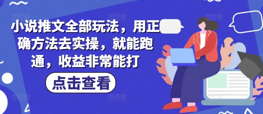 小说推文全部玩法，用正确方法去实操，就能跑通，收益非常能打网赚项目-副业赚钱-互联网创业-资源整合八方网创