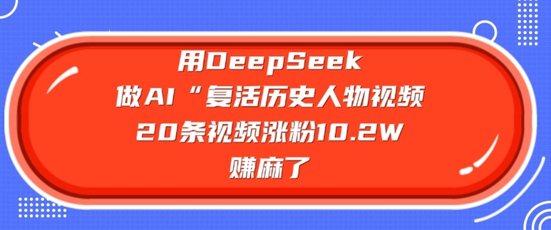 用DeepSeek做AI“复活历史人物”视频，20条视频涨粉10.2W，挣麻了网赚项目-副业赚钱-互联网创业-资源整合八方网创