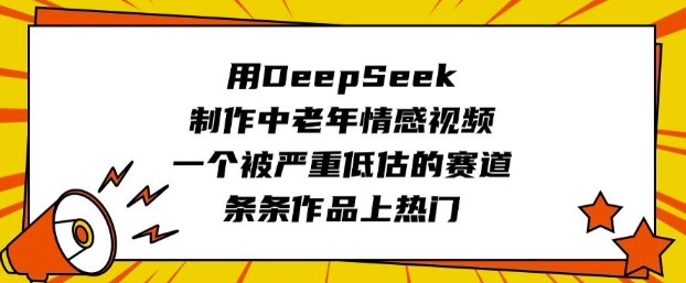 用DeepSeek制作中老年情感视频，一个被严重低估的赛道，条条作品上热门网赚项目-副业赚钱-互联网创业-资源整合八方网创