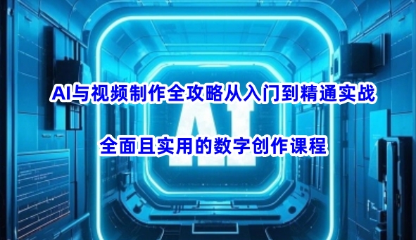 AI与视频制作全攻略从入门到精通实战，全面且实用的数字创作课程网赚项目-副业赚钱-互联网创业-资源整合八方网创