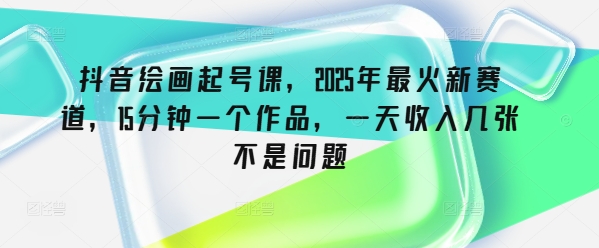 抖音绘画起号课，2025年最火新赛道，15分钟一个作品，一天收入几张不是问题网赚项目-副业赚钱-互联网创业-资源整合八方网创