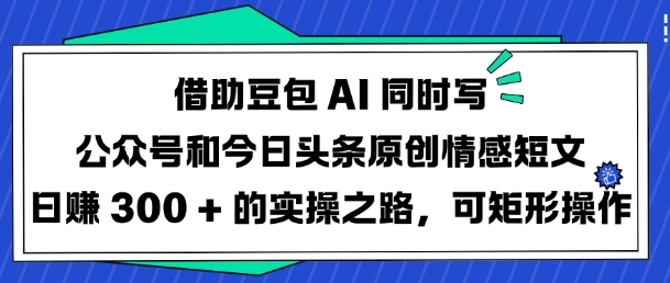 借助豆包AI同时写公众号和今日头条原创情感短文日入3张的实操之路，可矩形操作网赚项目-副业赚钱-互联网创业-资源整合八方网创