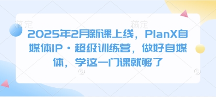 2025年2月新课上线，PlanX自媒体IP·超级训练营，做好自媒体，学这一门课就够了网赚项目-副业赚钱-互联网创业-资源整合八方网创
