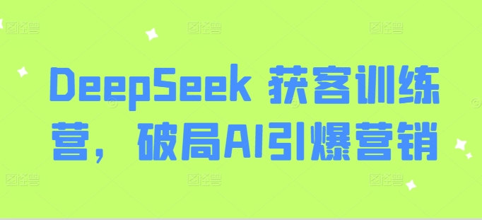 DeepSeek 获客训练营，破局AI引爆营销网赚项目-副业赚钱-互联网创业-资源整合八方网创