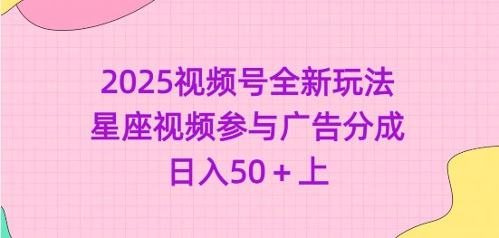 2025视频号全新玩法-星座视频参与广告分成，日入50+上网赚项目-副业赚钱-互联网创业-资源整合八方网创