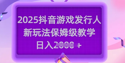 2025抖音游戏发行人新玩法，保姆级教学，日入多张网赚项目-副业赚钱-互联网创业-资源整合八方网创