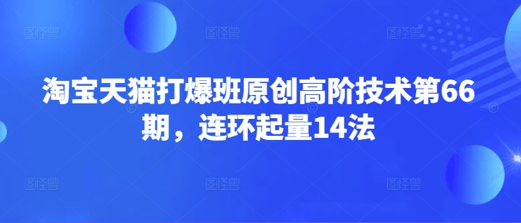 淘宝天猫打爆班原创高阶技术第66期，连环起量14法网赚项目-副业赚钱-互联网创业-资源整合八方网创