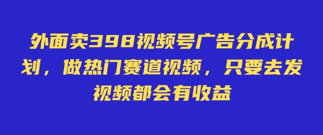 外面卖598视频号广告分成计划，不直播 不卖货 不露脸，只要去发视频都会有收益网赚项目-副业赚钱-互联网创业-资源整合八方网创