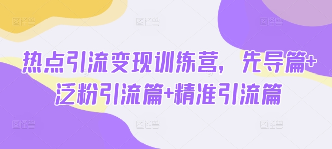 热点引流变现训练营，先导篇+泛粉引流篇+精准引流篇网赚项目-副业赚钱-互联网创业-资源整合八方网创