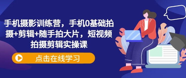 手机摄影训练营，手机0基础拍摄+剪辑+随手拍大片，短视频拍摄剪辑实操课网赚项目-副业赚钱-互联网创业-资源整合八方网创