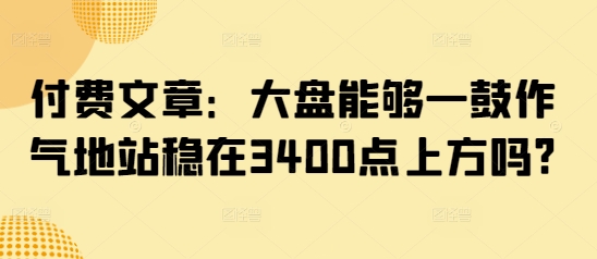 付费文章：大盘能够一鼓作气地站稳在3400点上方吗?网赚项目-副业赚钱-互联网创业-资源整合八方网创