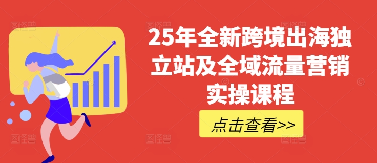 25年全新跨境出海独立站及全域流量营销实操课程，跨境电商独立站TIKTOK全域营销普货特货玩法大全网赚项目-副业赚钱-互联网创业-资源整合八方网创