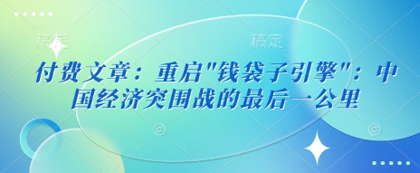 付费文章：重启”钱袋子引擎”：中国经济突围战的最后一公里网赚项目-副业赚钱-互联网创业-资源整合八方网创