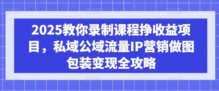 2025教你录制课程挣收益项目，私域公域流量IP营销做图包装变现全攻略网赚项目-副业赚钱-互联网创业-资源整合八方网创