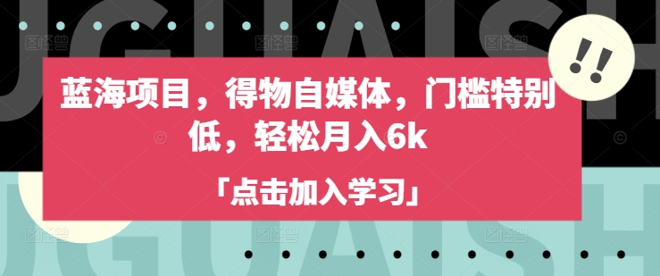 蓝海项目，得物自媒体，门槛特别低，轻松月入6k网赚项目-副业赚钱-互联网创业-资源整合八方网创