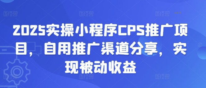 2025实操小程序CPS推广项目，自用推广渠道分享，实现被动收益网赚项目-副业赚钱-互联网创业-资源整合八方网创