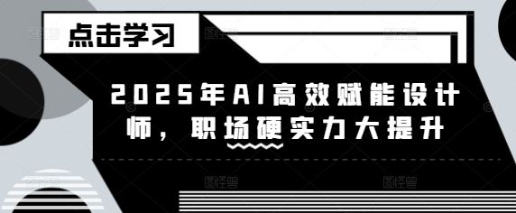 2025年AI高效赋能设计师，职场硬实力大提升网赚项目-副业赚钱-互联网创业-资源整合八方网创