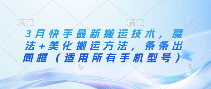 3月快手最新搬运技术，魔法+美化搬运方法，条条出同框（适用所有手机型号）网赚项目-副业赚钱-互联网创业-资源整合八方网创