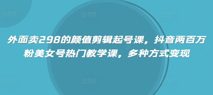 外面卖298的颜值剪辑起号课，抖音两百万粉美女号热门教学课，多种方式变现网赚项目-副业赚钱-互联网创业-资源整合八方网创